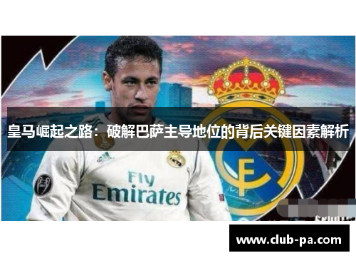 皇马崛起之路：破解巴萨主导地位的背后关键因素解析