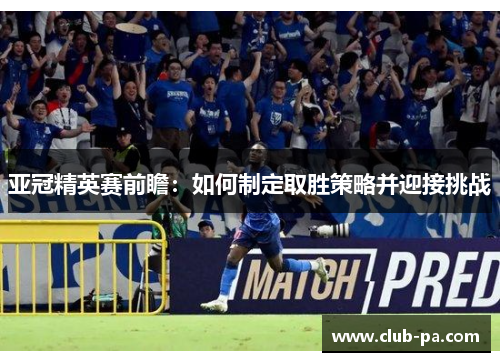 亚冠精英赛前瞻：如何制定取胜策略并迎接挑战