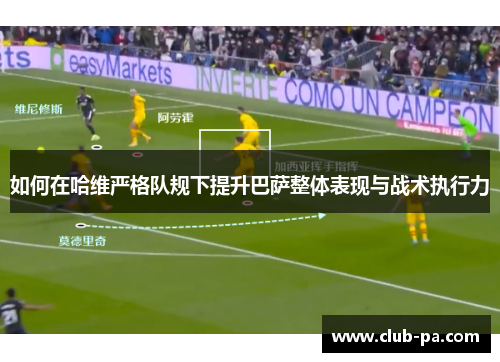 如何在哈维严格队规下提升巴萨整体表现与战术执行力