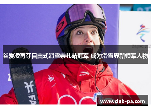 谷爱凌再夺自由式滑雪崇礼站冠军 成为滑雪界新领军人物