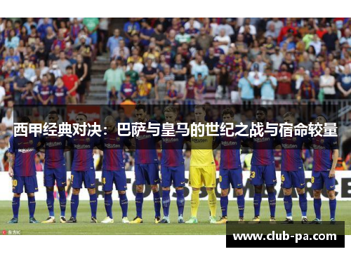 西甲经典对决：巴萨与皇马的世纪之战与宿命较量
