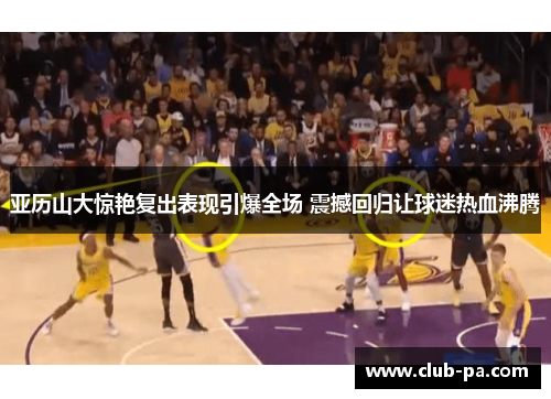 亚历山大惊艳复出表现引爆全场 震撼回归让球迷热血沸腾
