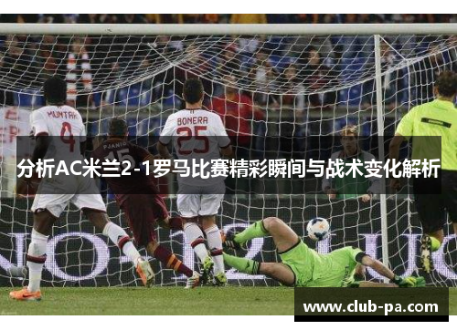 分析AC米兰2-1罗马比赛精彩瞬间与战术变化解析