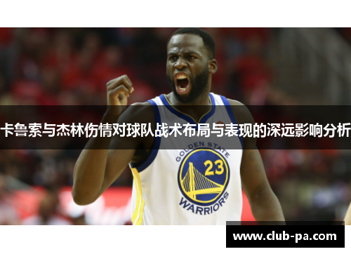 卡鲁索与杰林伤情对球队战术布局与表现的深远影响分析
