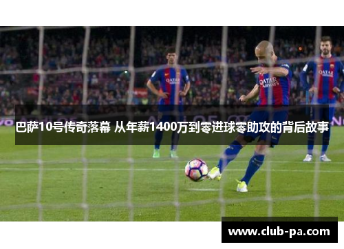 巴萨10号传奇落幕 从年薪1400万到零进球零助攻的背后故事