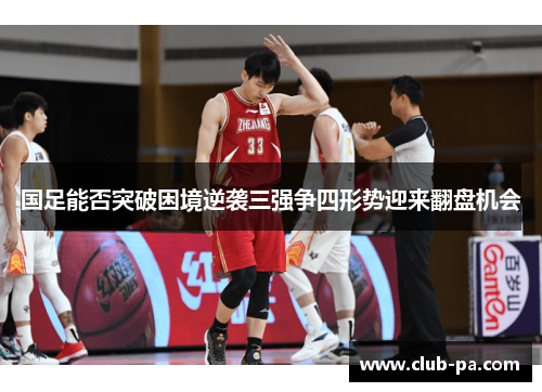 国足能否突破困境逆袭三强争四形势迎来翻盘机会