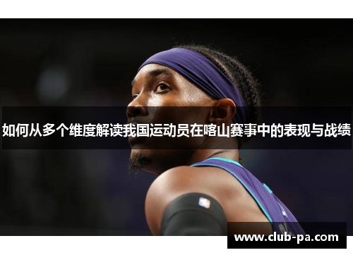 如何从多个维度解读我国运动员在喀山赛事中的表现与战绩