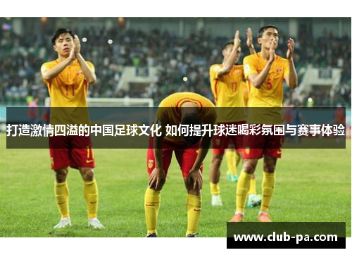 打造激情四溢的中国足球文化 如何提升球迷喝彩氛围与赛事体验