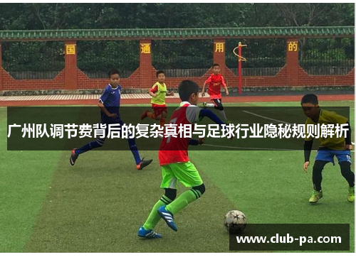 广州队调节费背后的复杂真相与足球行业隐秘规则解析