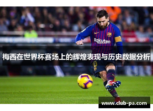 梅西在世界杯赛场上的辉煌表现与历史数据分析