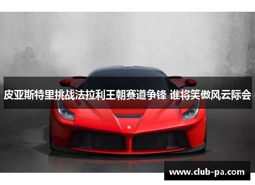皮亚斯特里挑战法拉利王朝赛道争锋 谁将笑傲风云际会