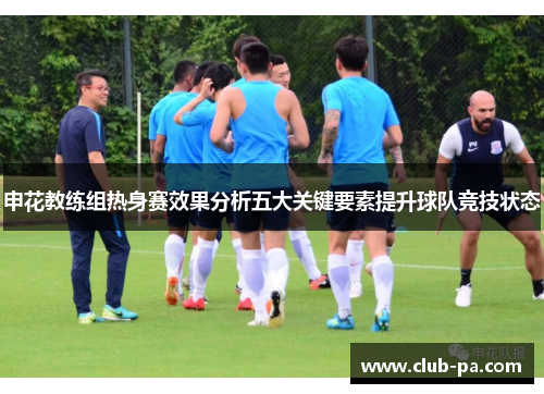 申花教练组热身赛效果分析五大关键要素提升球队竞技状态