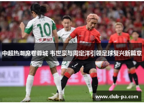 中超热潮席卷蓉城 韦世豪与周定洋引领足球复兴新篇章
