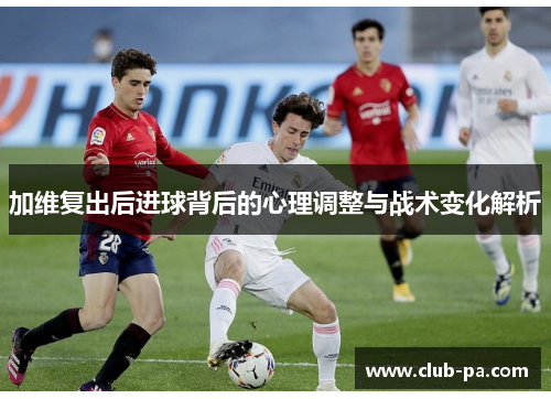 加维复出后进球背后的心理调整与战术变化解析