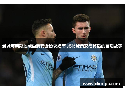 曼城与朗斯达成重要转会协议细节 揭秘球员交易背后的幕后故事