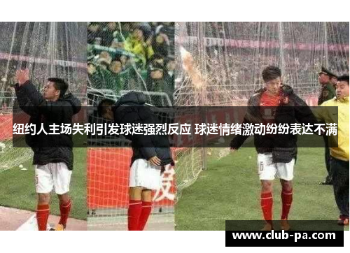 纽约人主场失利引发球迷强烈反应 球迷情绪激动纷纷表达不满