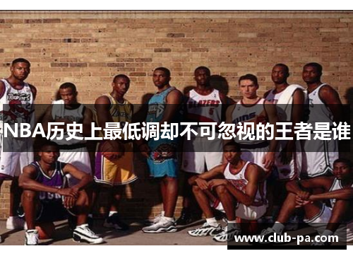 NBA历史上最低调却不可忽视的王者是谁