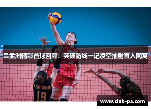 吕孟洲精彩首球回顾：突破防线一记凌空抽射直入网窝
