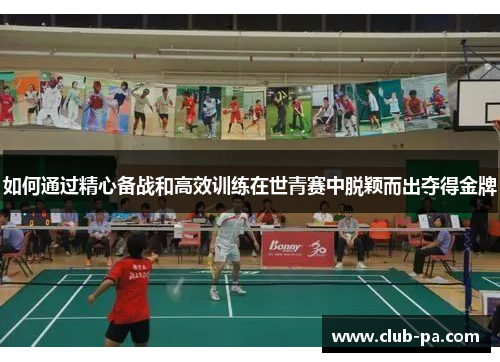 如何通过精心备战和高效训练在世青赛中脱颖而出夺得金牌