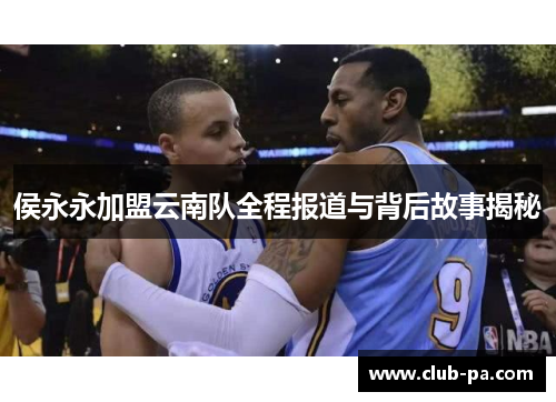 侯永永加盟云南队全程报道与背后故事揭秘