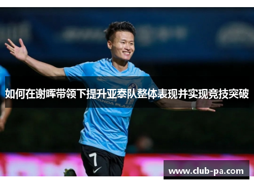 如何在谢晖带领下提升亚泰队整体表现并实现竞技突破