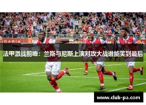 法甲激战前瞻：兰斯与尼斯上演对攻大战谁能笑到最后