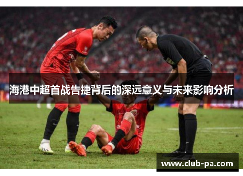 海港中超首战告捷背后的深远意义与未来影响分析