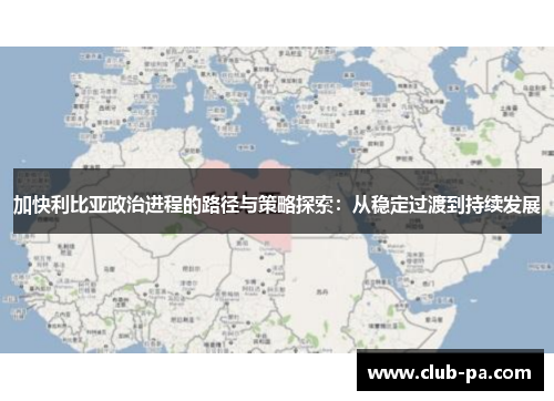 加快利比亚政治进程的路径与策略探索：从稳定过渡到持续发展