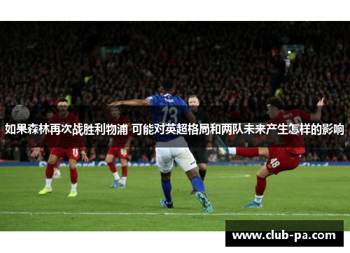 如果森林再次战胜利物浦 可能对英超格局和两队未来产生怎样的影响