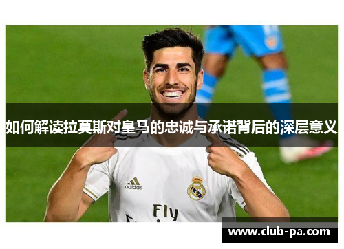 如何解读拉莫斯对皇马的忠诚与承诺背后的深层意义