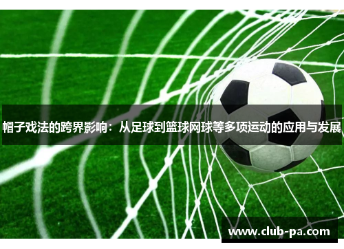 帽子戏法的跨界影响：从足球到篮球网球等多项运动的应用与发展