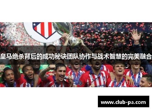 皇马绝杀背后的成功秘诀团队协作与战术智慧的完美融合