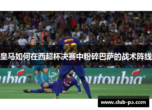 皇马如何在西超杯决赛中粉碎巴萨的战术阵线