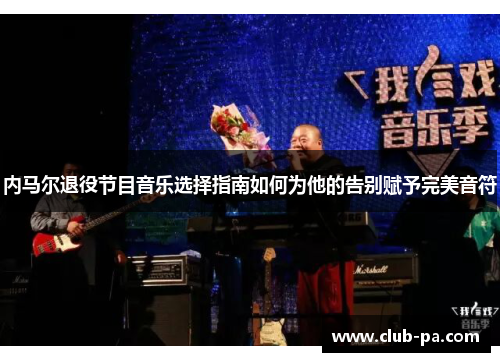 内马尔退役节目音乐选择指南如何为他的告别赋予完美音符