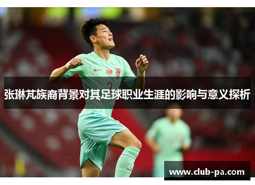 张琳芃族裔背景对其足球职业生涯的影响与意义探析
