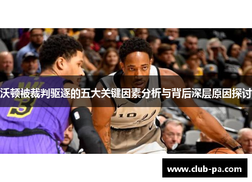 沃顿被裁判驱逐的五大关键因素分析与背后深层原因探讨