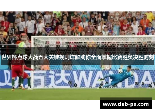 世界杯点球大战五大关键规则详解助你全面掌握比赛胜负决胜时刻