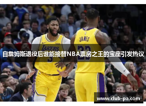 自詹姆斯退役后谁能接替NBA票房之王的宝座引发热议