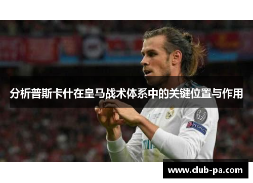 分析普斯卡什在皇马战术体系中的关键位置与作用