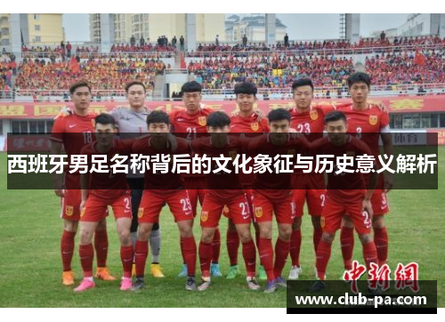 西班牙男足名称背后的文化象征与历史意义解析