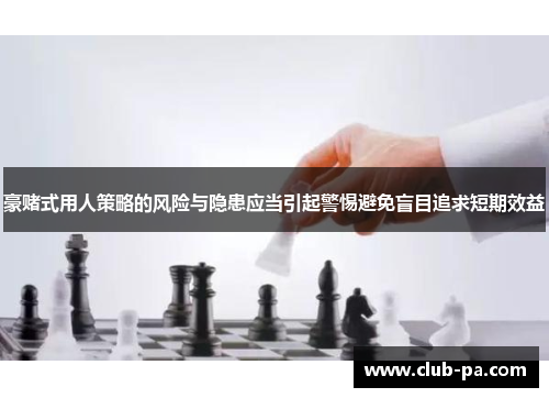 豪赌式用人策略的风险与隐患应当引起警惕避免盲目追求短期效益