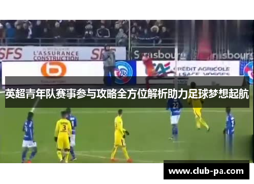 英超青年队赛事参与攻略全方位解析助力足球梦想起航