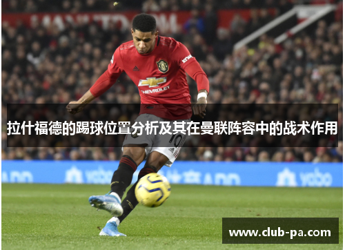 拉什福德的踢球位置分析及其在曼联阵容中的战术作用