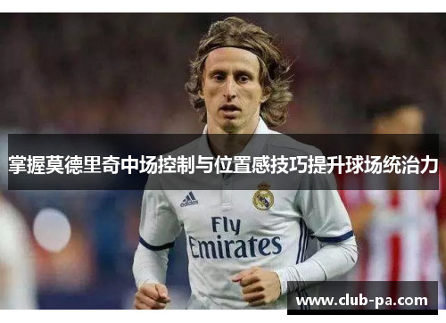 掌握莫德里奇中场控制与位置感技巧提升球场统治力