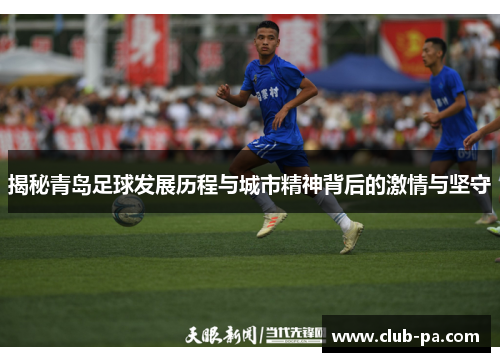 揭秘青岛足球发展历程与城市精神背后的激情与坚守