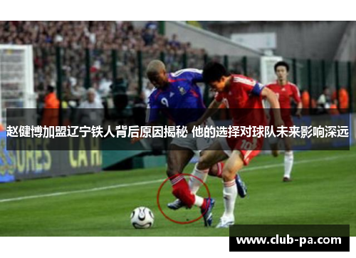 赵健博加盟辽宁铁人背后原因揭秘 他的选择对球队未来影响深远