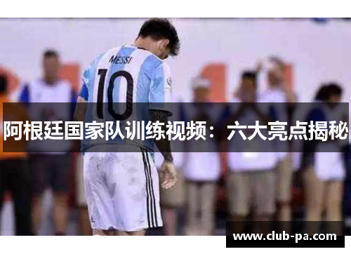 阿根廷国家队训练视频：六大亮点揭秘