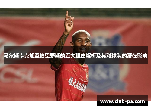 马尔斯卡克加盟伯恩茅斯的五大理由解析及其对球队的潜在影响