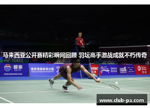 马来西亚公开赛精彩瞬间回顾 羽坛高手激战成就不朽传奇 马来西亚公开赛精彩瞬间回顾 羽坛高手激战成就不朽传奇