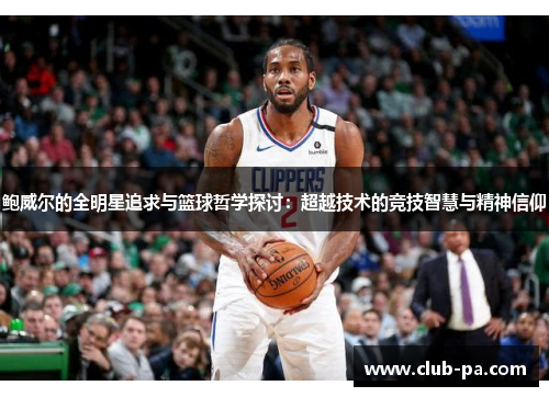 鲍威尔的全明星追求与篮球哲学探讨:超越技术的竞技智慧与精神信仰